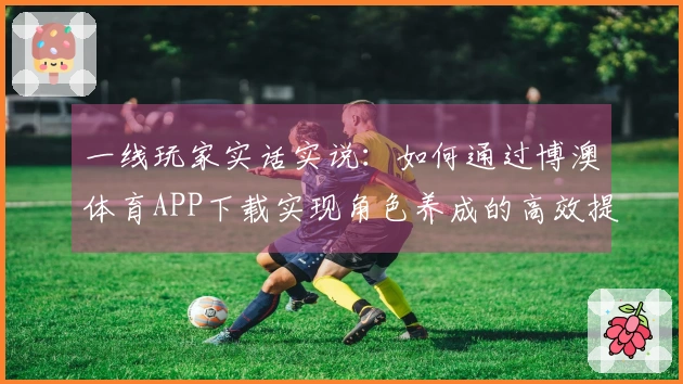 一线玩家实话实说：如何通过博澳体育APP下载实现角色养成的高效提升