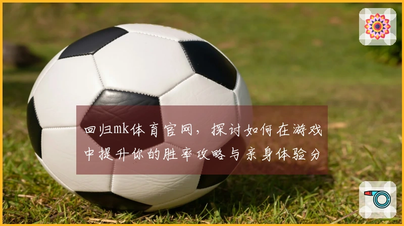 回归mk体育官网，探讨如何在游戏中提升你的胜率攻略与亲身体验分享