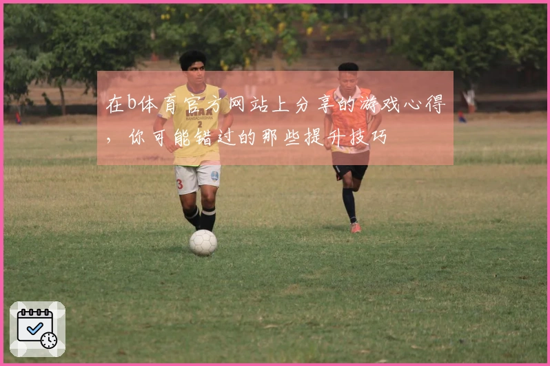 在b体育官方网站上分享的游戏心得，你可能错过的那些提升技巧