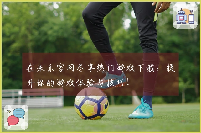 在米乐官网尽享热门游戏下载，提升你的游戏体验与技巧！