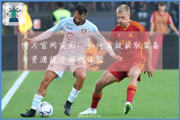 博万官网实测：如何高效获取装备与资源提升游戏体验