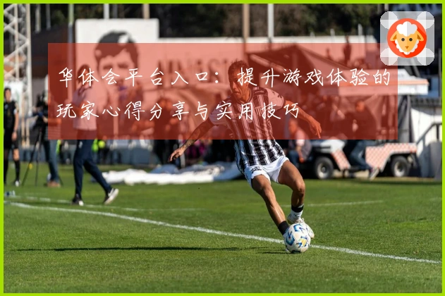 华体会平台入口：提升游戏体验的玩家心得分享与实用技巧