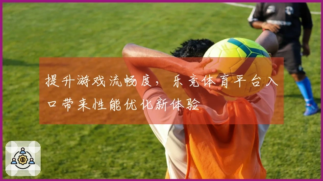提升游戏流畅度，乐竞体育平台入口带来性能优化新体验