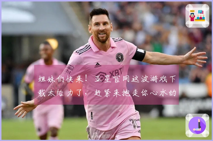 姐妹们快来！亚星官网这波游戏下载太给力了，赶紧来抱走你心水的宝藏游戏！