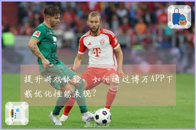 提升游戏体验，如何通过博万APP下载优化性能表现？