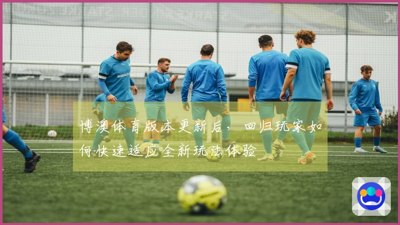 博澳体育版本更新后，回归玩家如何快速适应全新玩法体验