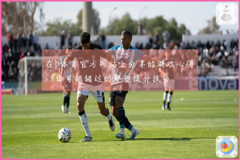 在b体育官方网站上分享的游戏心得，你可能错过的那些提升技巧