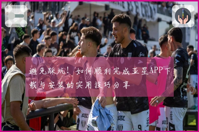 避免踩坑！如何顺利完成亚星APP下载与安装的实用技巧分享