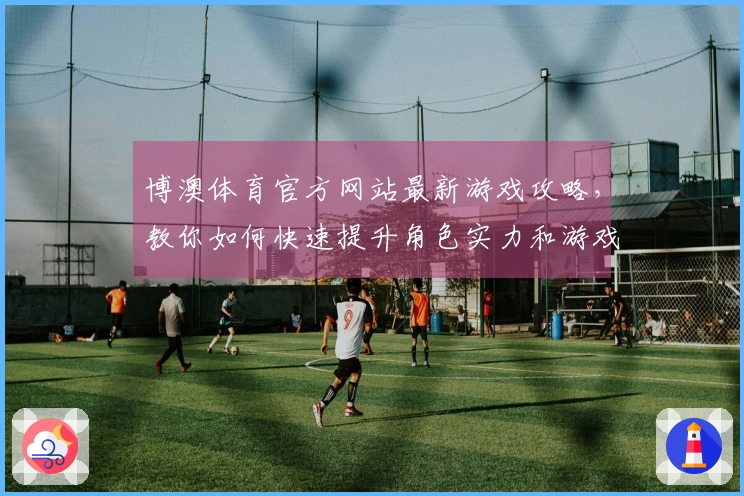 博澳体育官方网站最新游戏攻略，教你如何快速提升角色实力和游戏体验！