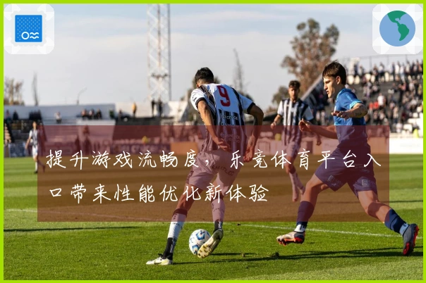 提升游戏流畅度，乐竞体育平台入口带来性能优化新体验