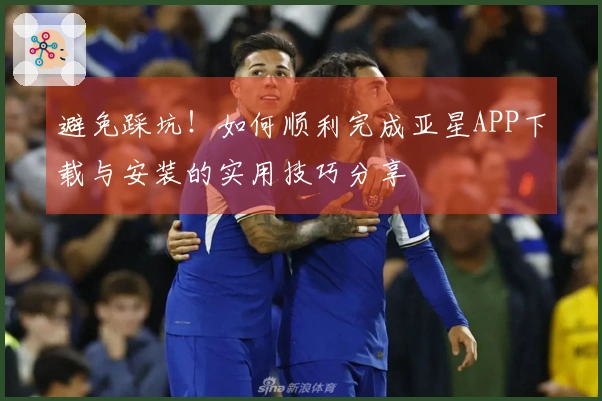 避免踩坑！如何顺利完成亚星APP下载与安装的实用技巧分享