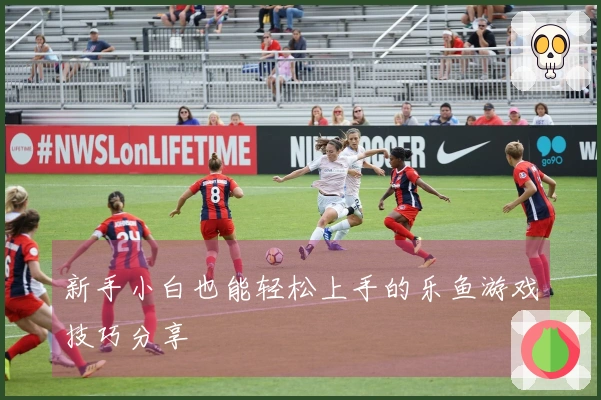 新手小白也能轻松上手的乐鱼游戏技巧分享