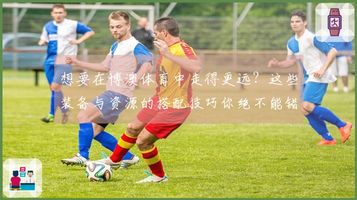 想要在博澳体育中走得更远？这些装备与资源的搭配技巧你绝不能错过！