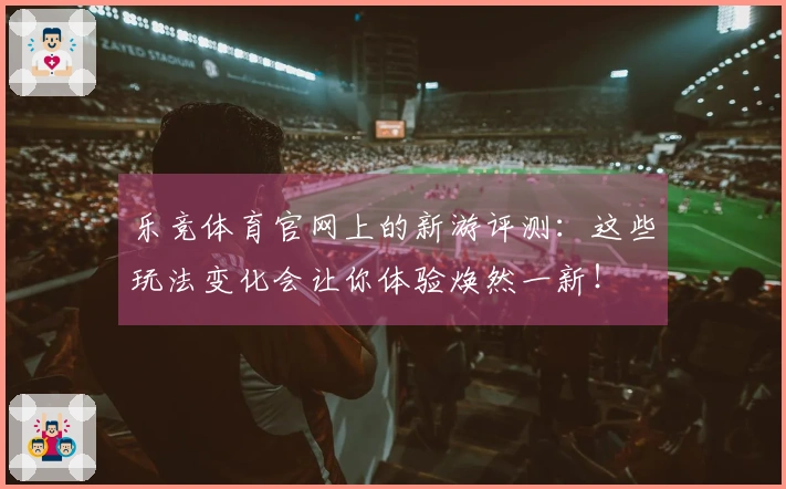 乐竞体育官网上的新游评测：这些玩法变化会让你体验焕然一新！