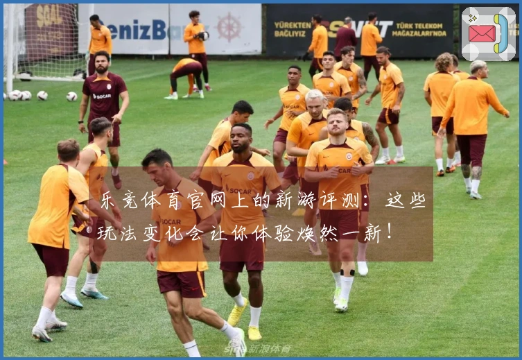 乐竞体育官网上的新游评测：这些玩法变化会让你体验焕然一新！