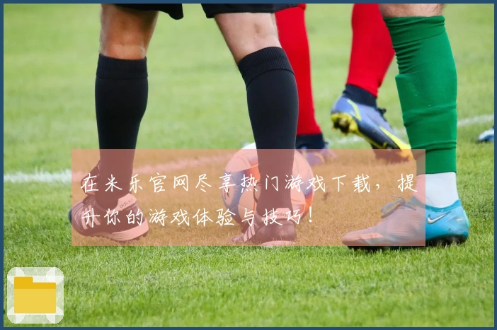 在米乐官网尽享热门游戏下载，提升你的游戏体验与技巧！