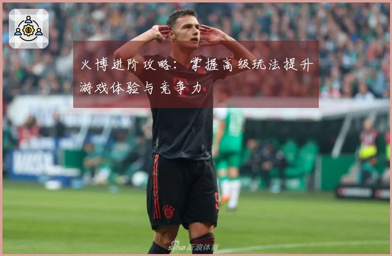 火博进阶攻略：掌握高级玩法提升游戏体验与竞争力