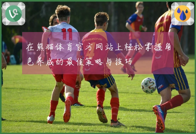 在熊猫体育官方网站上轻松掌握角色养成的最佳策略与技巧