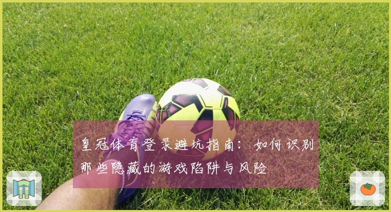 皇冠体育登录避坑指南：如何识别那些隐藏的游戏陷阱与风险